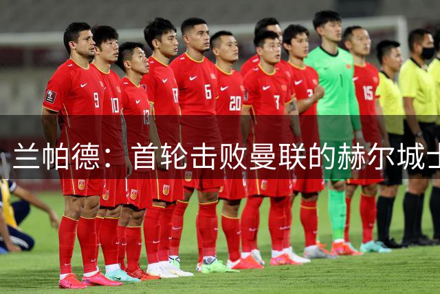 兰帕德：首轮击败曼联的赫尔城士气正旺，绝不能对他们有任何轻视